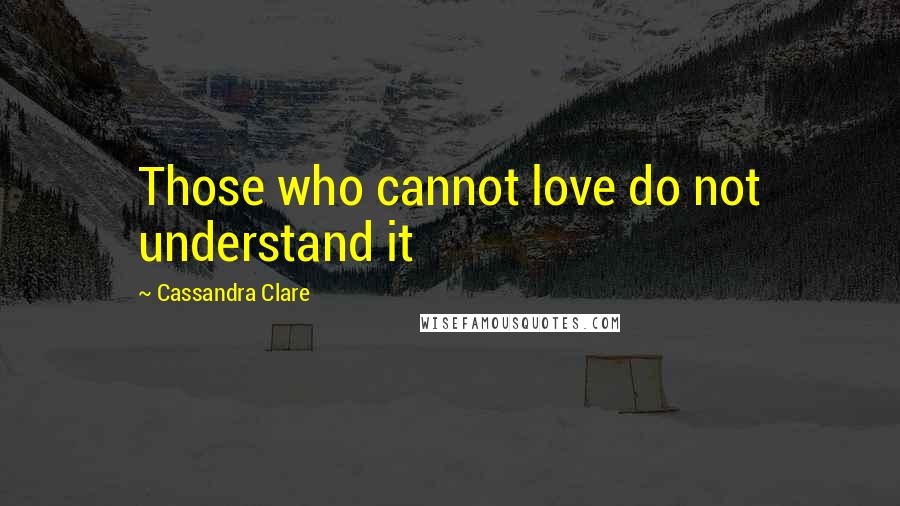 Cassandra Clare Quotes: Those who cannot love do not understand it