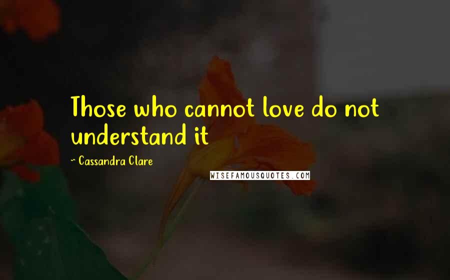 Cassandra Clare Quotes: Those who cannot love do not understand it