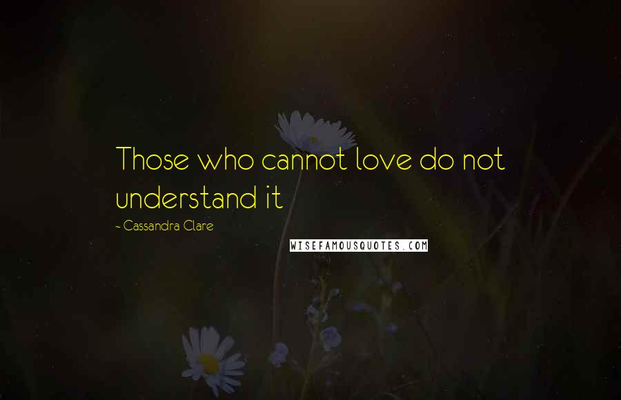 Cassandra Clare Quotes: Those who cannot love do not understand it