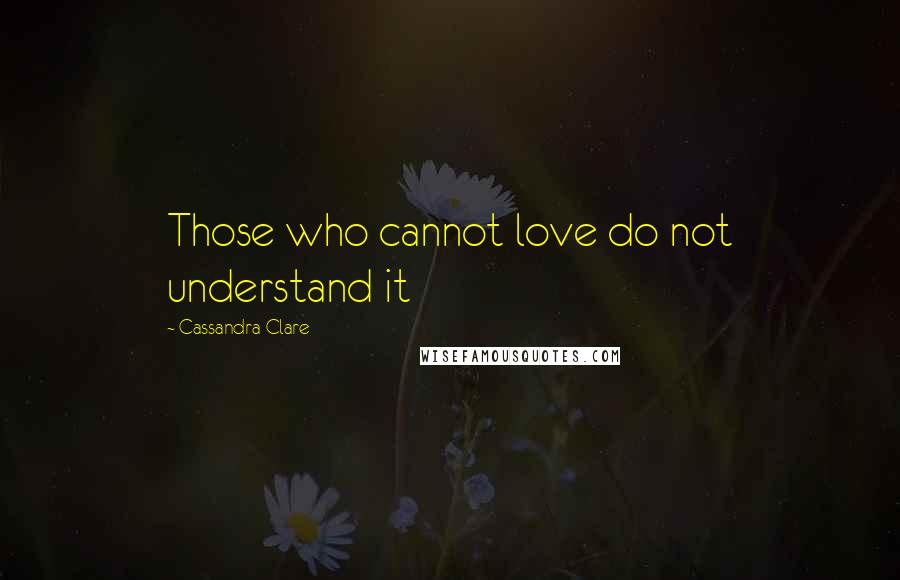 Cassandra Clare Quotes: Those who cannot love do not understand it