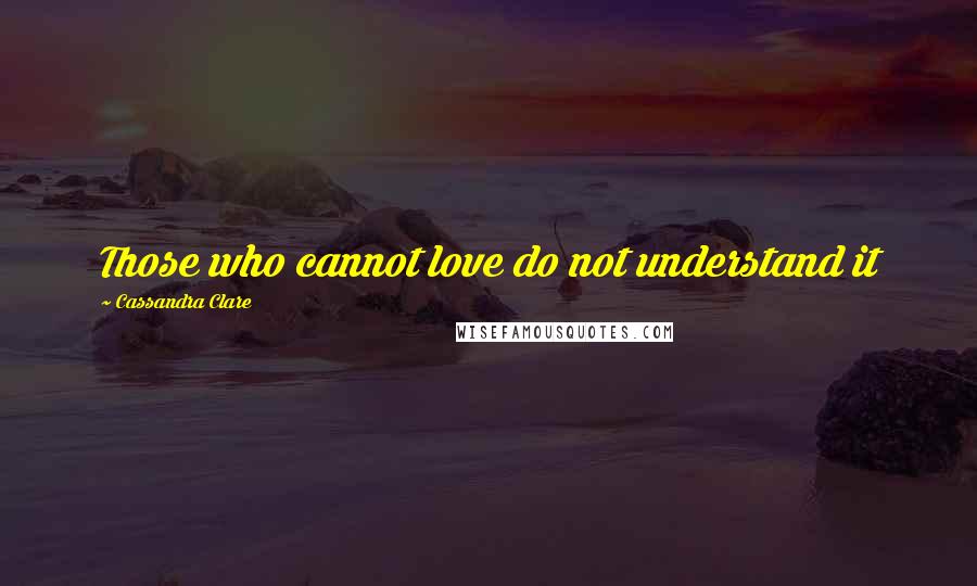 Cassandra Clare Quotes: Those who cannot love do not understand it