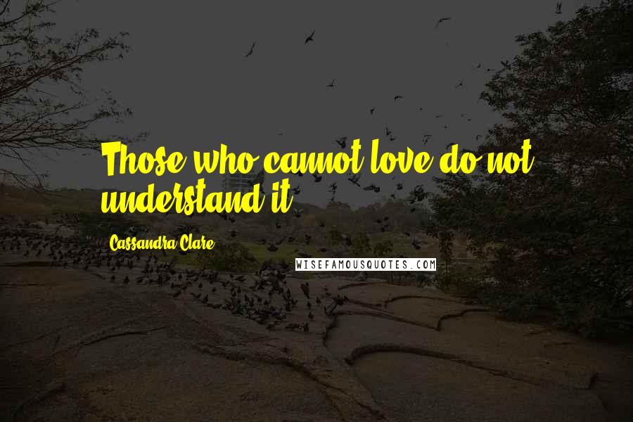 Cassandra Clare Quotes: Those who cannot love do not understand it