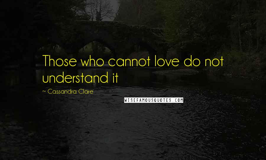 Cassandra Clare Quotes: Those who cannot love do not understand it