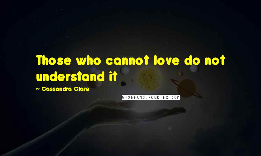 Cassandra Clare Quotes: Those who cannot love do not understand it