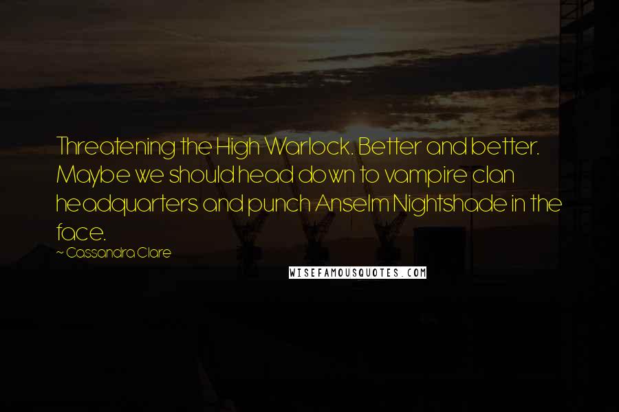 Cassandra Clare Quotes: Threatening the High Warlock. Better and better. Maybe we should head down to vampire clan headquarters and punch Anselm Nightshade in the face.