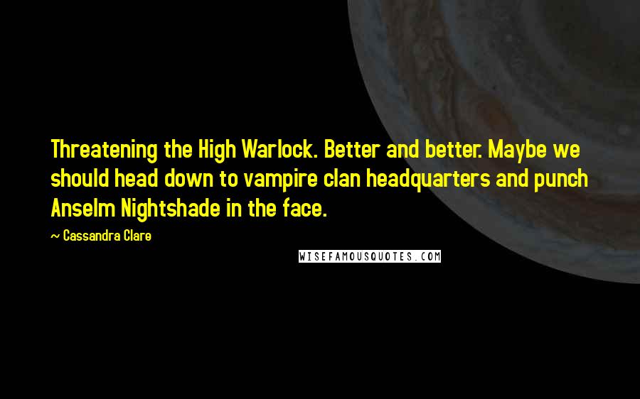 Cassandra Clare Quotes: Threatening the High Warlock. Better and better. Maybe we should head down to vampire clan headquarters and punch Anselm Nightshade in the face.