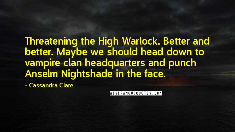 Cassandra Clare Quotes: Threatening the High Warlock. Better and better. Maybe we should head down to vampire clan headquarters and punch Anselm Nightshade in the face.