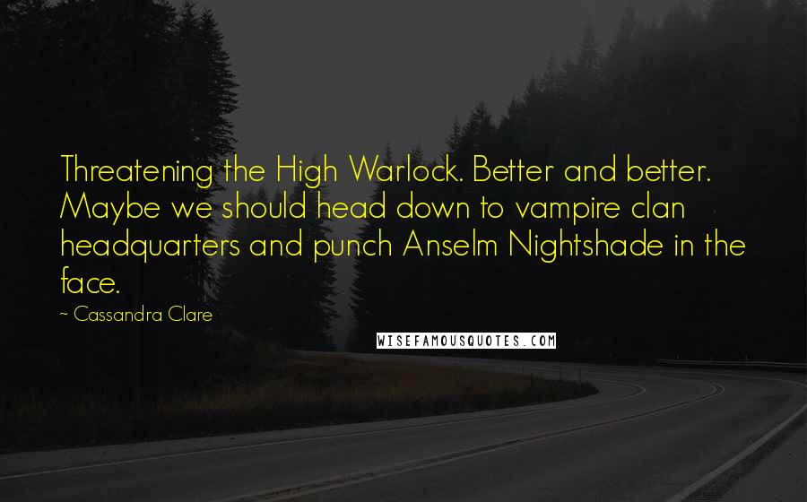 Cassandra Clare Quotes: Threatening the High Warlock. Better and better. Maybe we should head down to vampire clan headquarters and punch Anselm Nightshade in the face.
