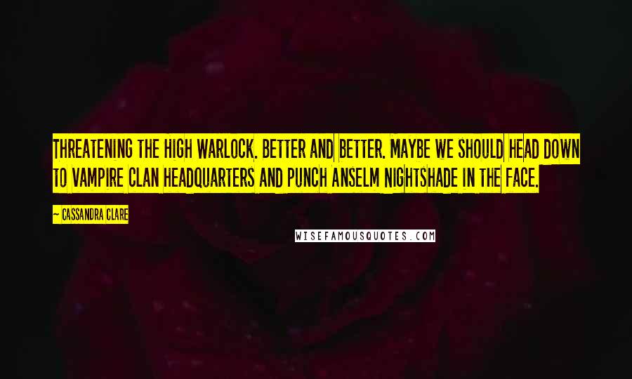 Cassandra Clare Quotes: Threatening the High Warlock. Better and better. Maybe we should head down to vampire clan headquarters and punch Anselm Nightshade in the face.