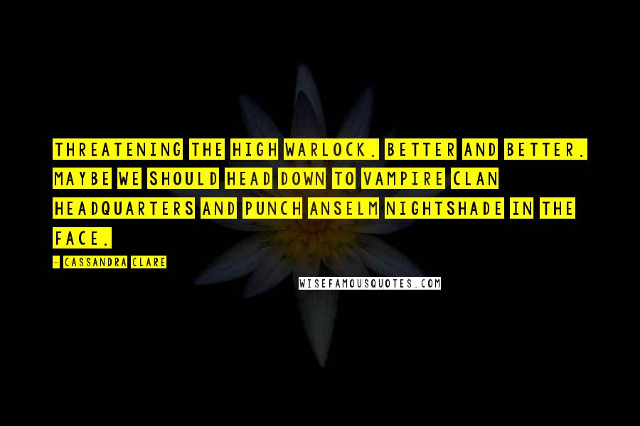 Cassandra Clare Quotes: Threatening the High Warlock. Better and better. Maybe we should head down to vampire clan headquarters and punch Anselm Nightshade in the face.