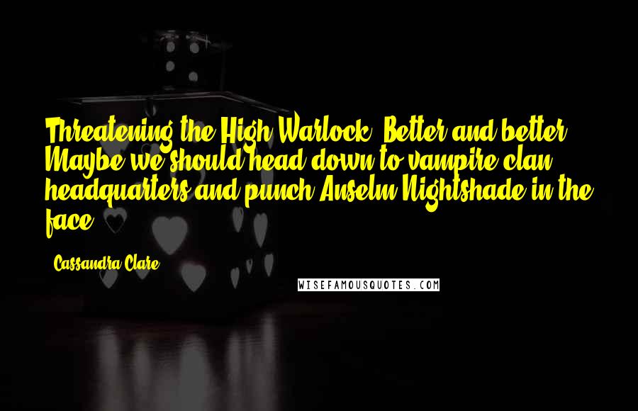 Cassandra Clare Quotes: Threatening the High Warlock. Better and better. Maybe we should head down to vampire clan headquarters and punch Anselm Nightshade in the face.