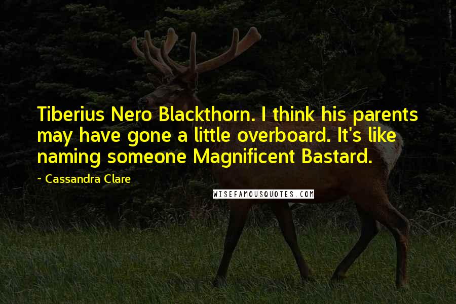 Cassandra Clare Quotes: Tiberius Nero Blackthorn. I think his parents may have gone a little overboard. It's like naming someone Magnificent Bastard.