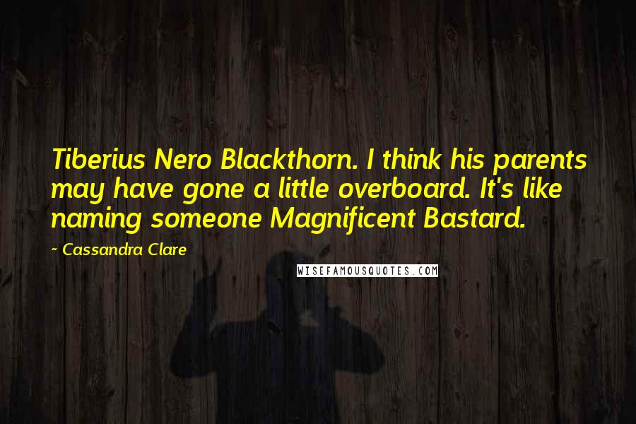 Cassandra Clare Quotes: Tiberius Nero Blackthorn. I think his parents may have gone a little overboard. It's like naming someone Magnificent Bastard.