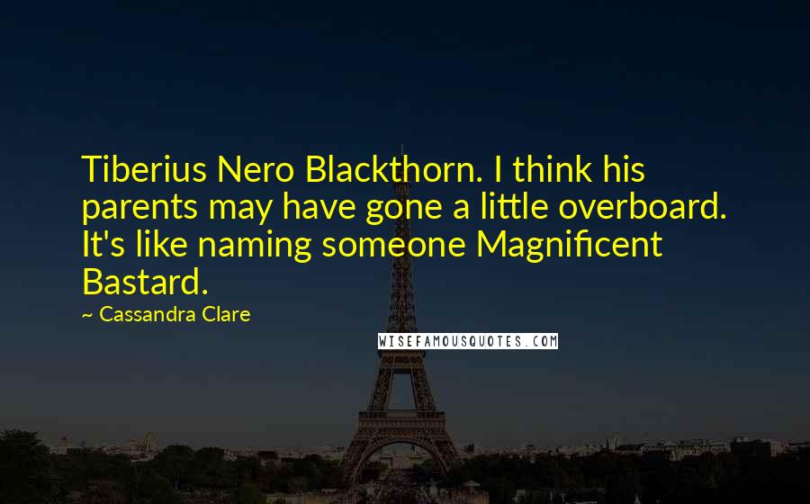 Cassandra Clare Quotes: Tiberius Nero Blackthorn. I think his parents may have gone a little overboard. It's like naming someone Magnificent Bastard.