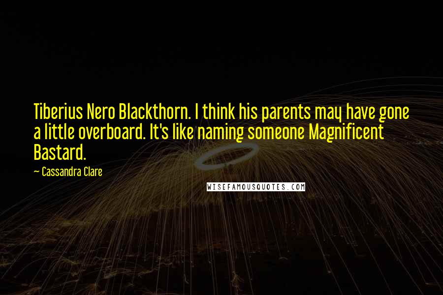 Cassandra Clare Quotes: Tiberius Nero Blackthorn. I think his parents may have gone a little overboard. It's like naming someone Magnificent Bastard.