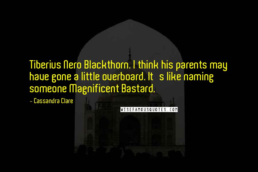 Cassandra Clare Quotes: Tiberius Nero Blackthorn. I think his parents may have gone a little overboard. It's like naming someone Magnificent Bastard.