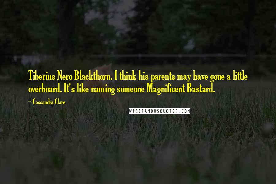 Cassandra Clare Quotes: Tiberius Nero Blackthorn. I think his parents may have gone a little overboard. It's like naming someone Magnificent Bastard.