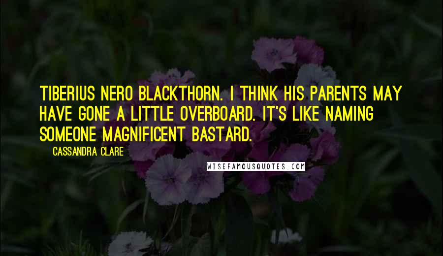 Cassandra Clare Quotes: Tiberius Nero Blackthorn. I think his parents may have gone a little overboard. It's like naming someone Magnificent Bastard.