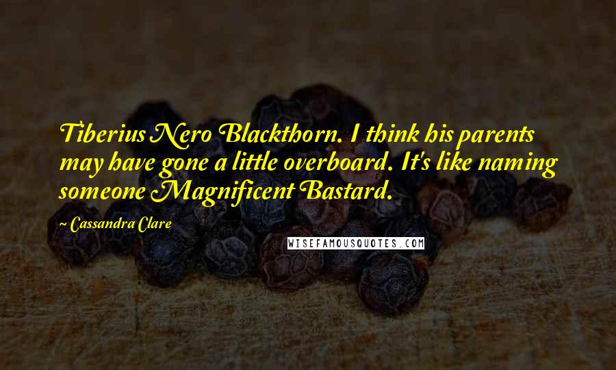 Cassandra Clare Quotes: Tiberius Nero Blackthorn. I think his parents may have gone a little overboard. It's like naming someone Magnificent Bastard.