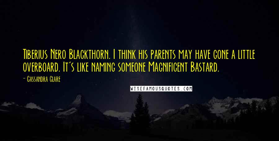 Cassandra Clare Quotes: Tiberius Nero Blackthorn. I think his parents may have gone a little overboard. It's like naming someone Magnificent Bastard.