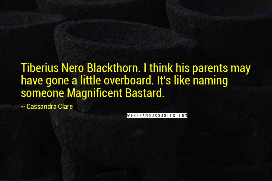 Cassandra Clare Quotes: Tiberius Nero Blackthorn. I think his parents may have gone a little overboard. It's like naming someone Magnificent Bastard.