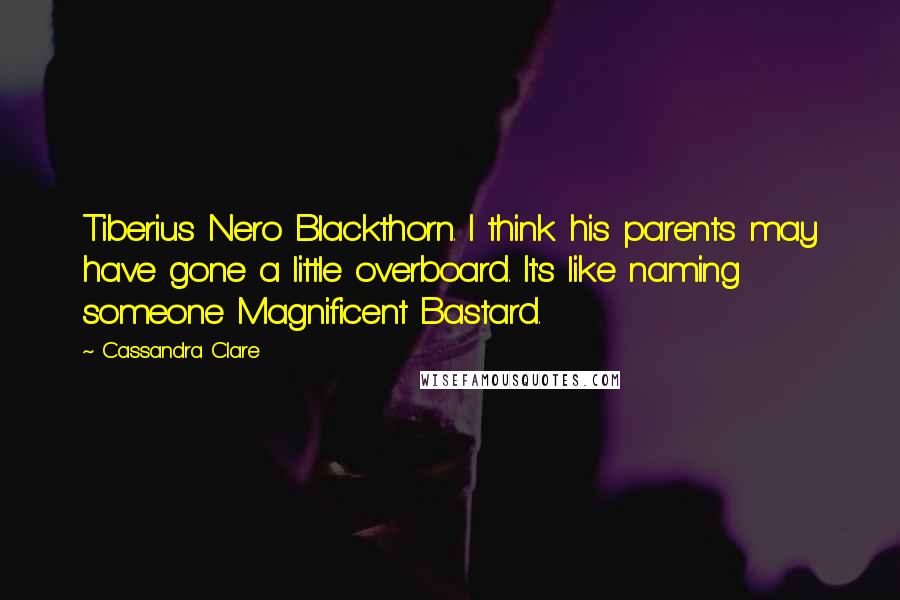 Cassandra Clare Quotes: Tiberius Nero Blackthorn. I think his parents may have gone a little overboard. It's like naming someone Magnificent Bastard.