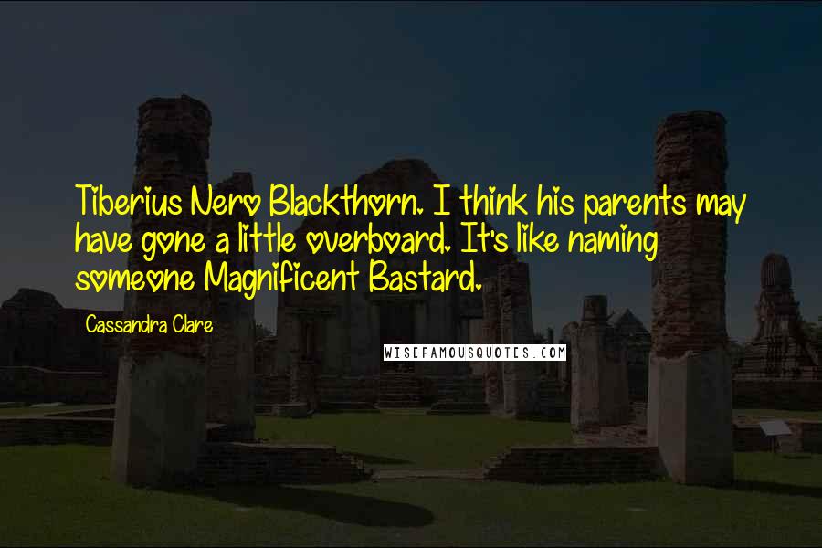 Cassandra Clare Quotes: Tiberius Nero Blackthorn. I think his parents may have gone a little overboard. It's like naming someone Magnificent Bastard.