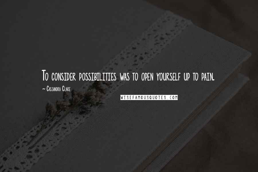 Cassandra Clare Quotes: To consider possibilities was to open yourself up to pain.