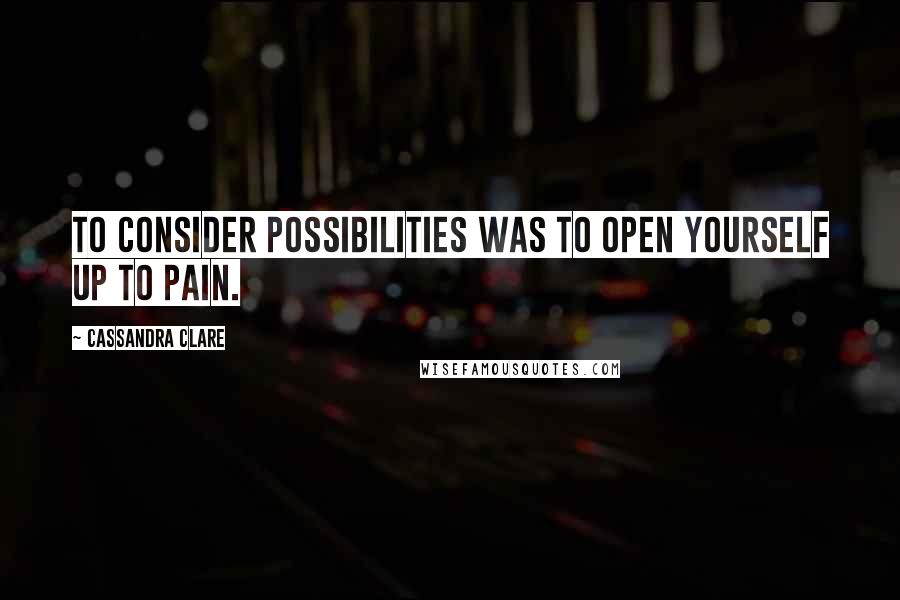 Cassandra Clare Quotes: To consider possibilities was to open yourself up to pain.