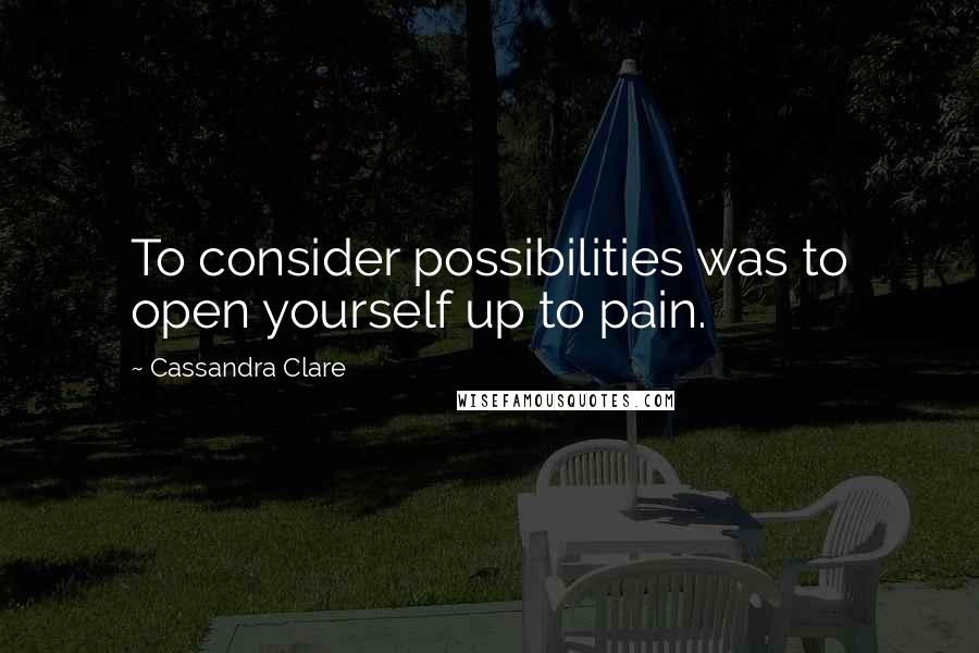 Cassandra Clare Quotes: To consider possibilities was to open yourself up to pain.