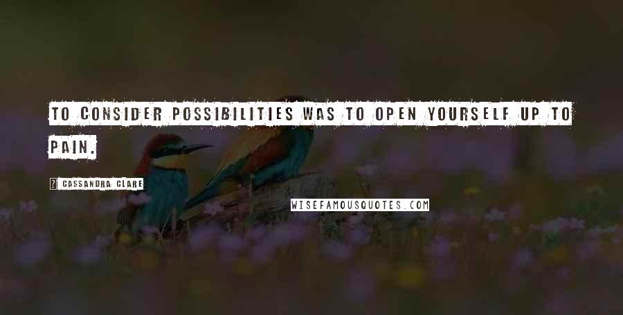 Cassandra Clare Quotes: To consider possibilities was to open yourself up to pain.