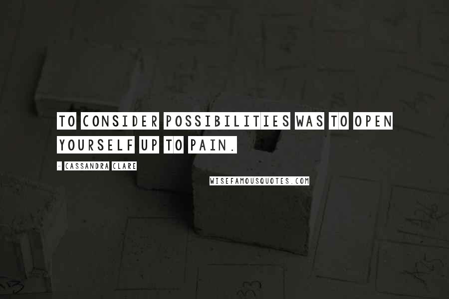 Cassandra Clare Quotes: To consider possibilities was to open yourself up to pain.