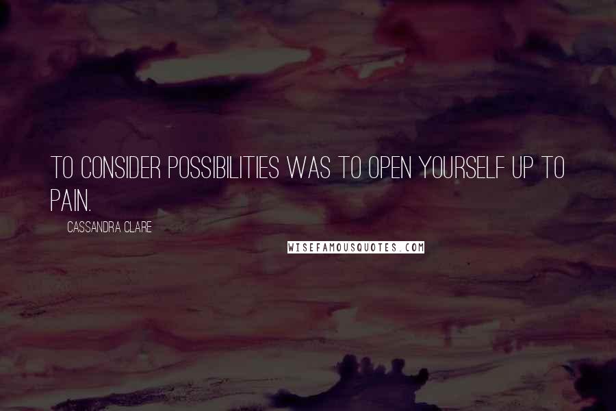 Cassandra Clare Quotes: To consider possibilities was to open yourself up to pain.