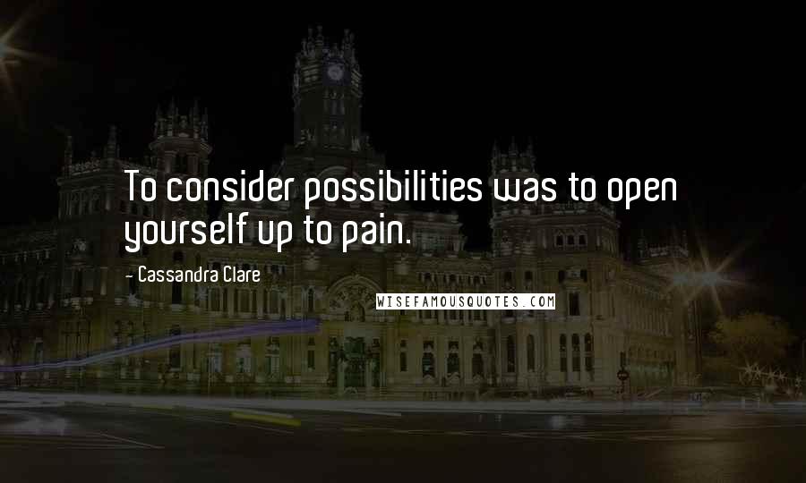 Cassandra Clare Quotes: To consider possibilities was to open yourself up to pain.