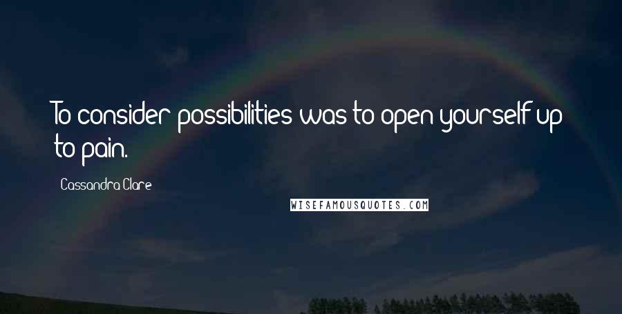 Cassandra Clare Quotes: To consider possibilities was to open yourself up to pain.