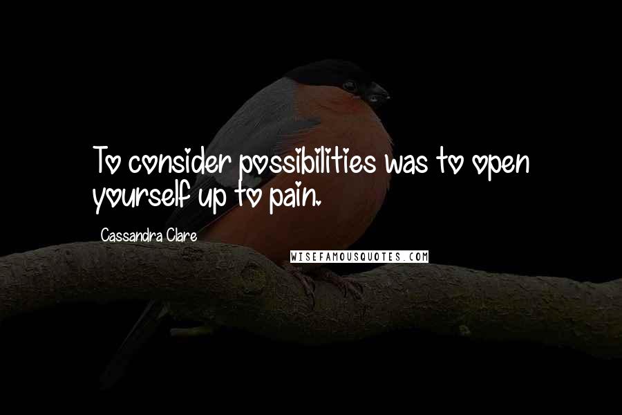 Cassandra Clare Quotes: To consider possibilities was to open yourself up to pain.