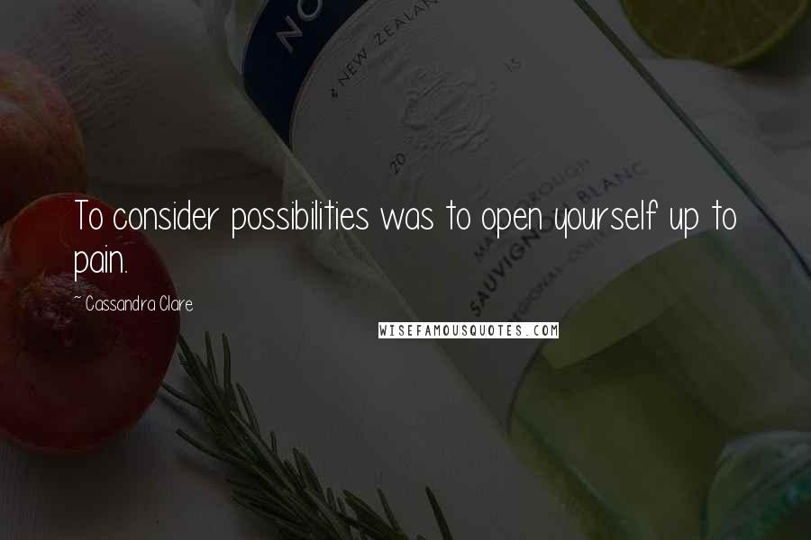 Cassandra Clare Quotes: To consider possibilities was to open yourself up to pain.