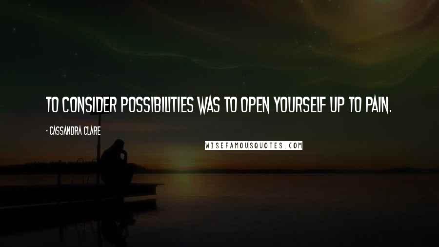 Cassandra Clare Quotes: To consider possibilities was to open yourself up to pain.