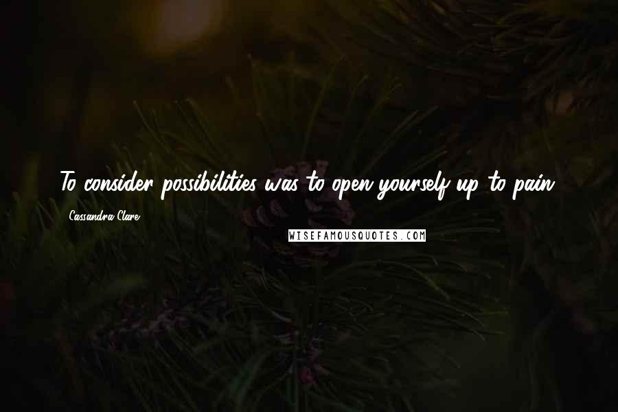 Cassandra Clare Quotes: To consider possibilities was to open yourself up to pain.