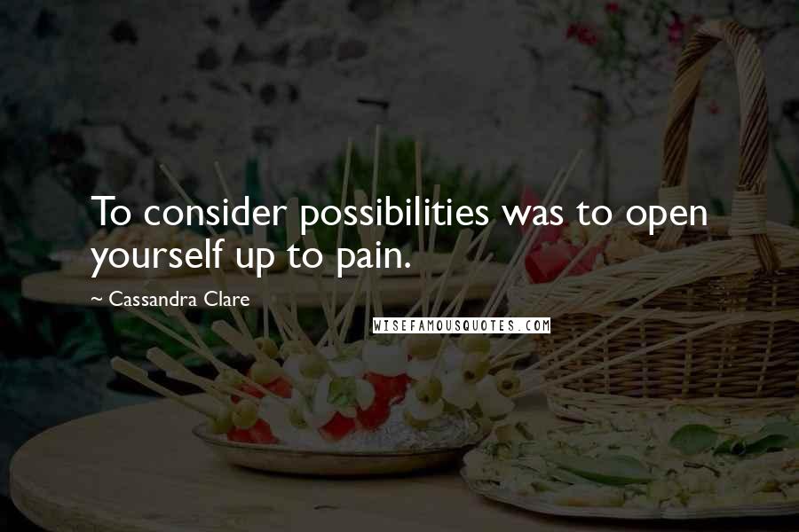 Cassandra Clare Quotes: To consider possibilities was to open yourself up to pain.