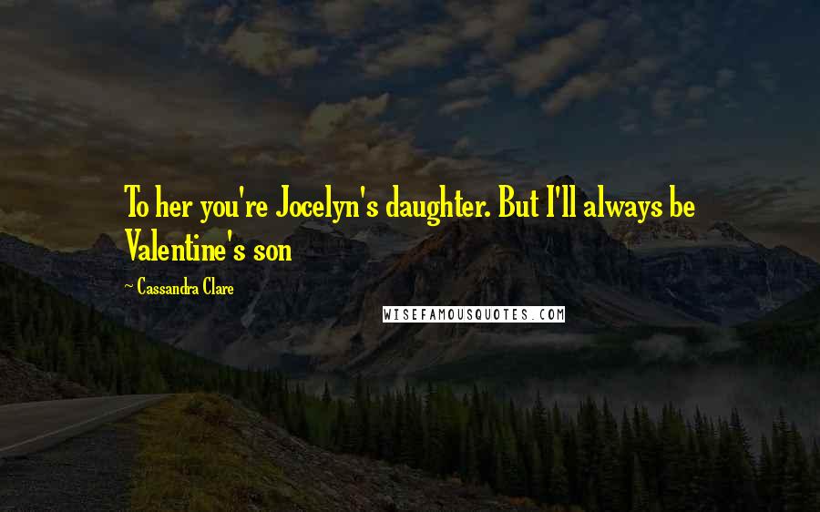 Cassandra Clare Quotes: To her you're Jocelyn's daughter. But I'll always be Valentine's son