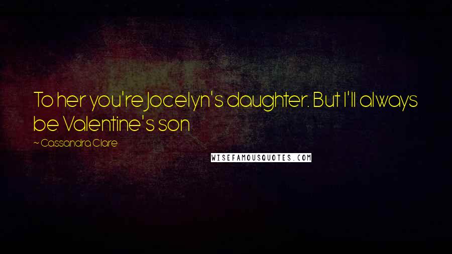 Cassandra Clare Quotes: To her you're Jocelyn's daughter. But I'll always be Valentine's son
