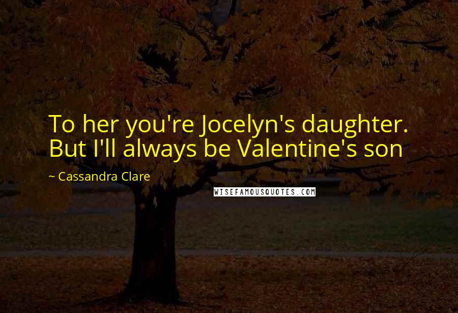 Cassandra Clare Quotes: To her you're Jocelyn's daughter. But I'll always be Valentine's son