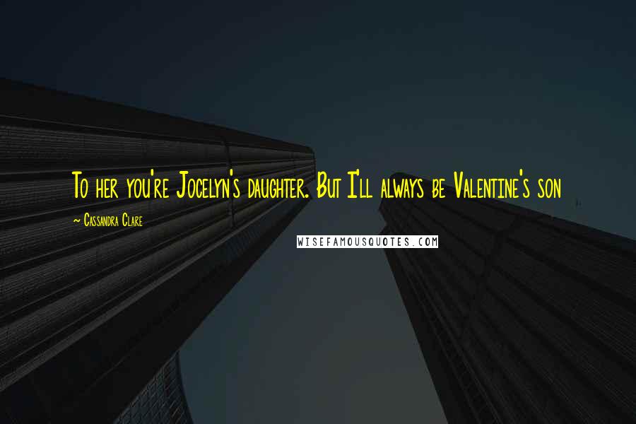 Cassandra Clare Quotes: To her you're Jocelyn's daughter. But I'll always be Valentine's son