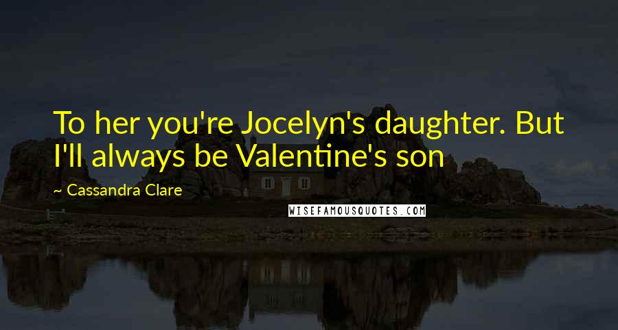 Cassandra Clare Quotes: To her you're Jocelyn's daughter. But I'll always be Valentine's son