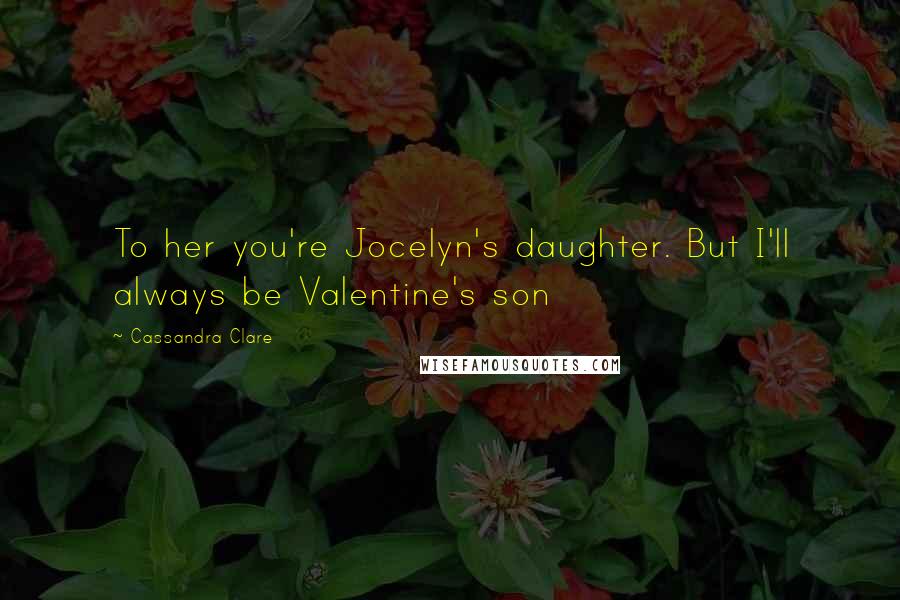 Cassandra Clare Quotes: To her you're Jocelyn's daughter. But I'll always be Valentine's son