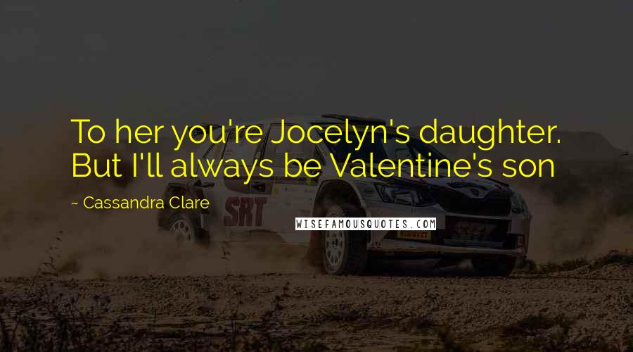 Cassandra Clare Quotes: To her you're Jocelyn's daughter. But I'll always be Valentine's son