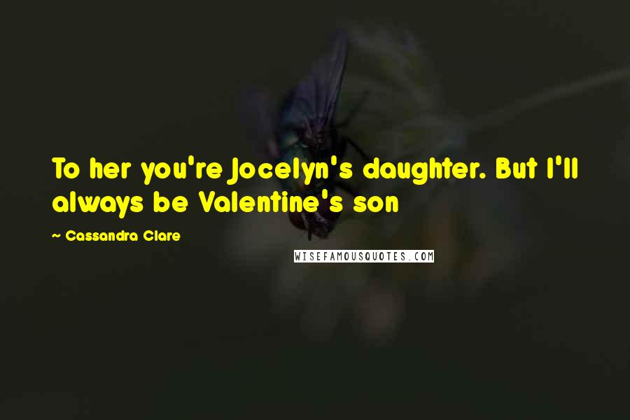 Cassandra Clare Quotes: To her you're Jocelyn's daughter. But I'll always be Valentine's son