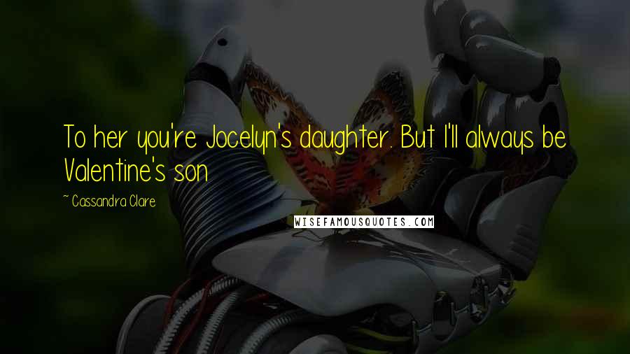 Cassandra Clare Quotes: To her you're Jocelyn's daughter. But I'll always be Valentine's son