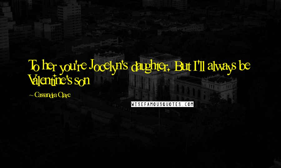 Cassandra Clare Quotes: To her you're Jocelyn's daughter. But I'll always be Valentine's son